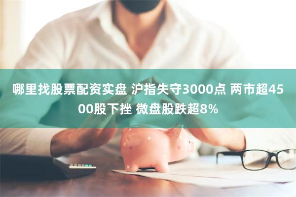 哪里找股票配资实盘 沪指失守3000点 两市超4500股下挫 微盘股跌超8%