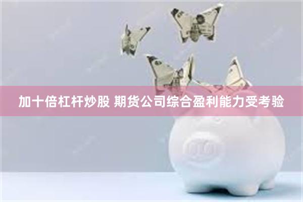 加十倍杠杆炒股 期货公司综合盈利能力受考验