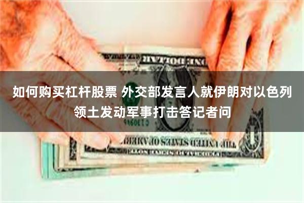 如何购买杠杆股票 外交部发言人就伊朗对以色列领土发动军事打击答记者问