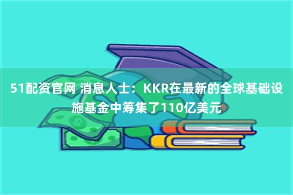 51配资官网 消息人士：KKR在最新的全球基础设施基金中筹集了110亿美元