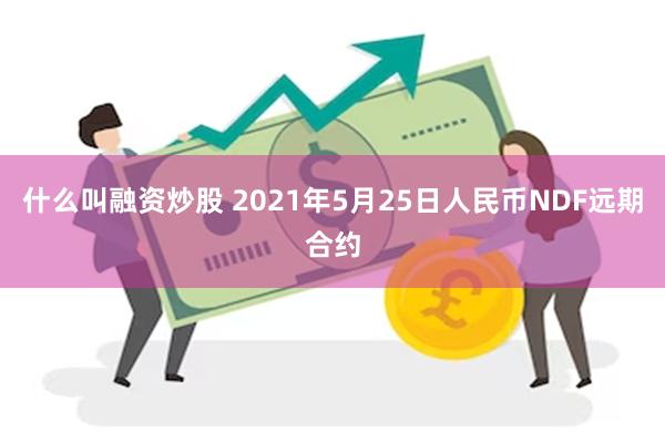 什么叫融资炒股 2021年5月25日人民币NDF远期合约