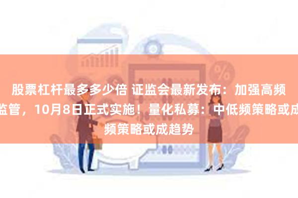 股票杠杆最多多少倍 证监会最新发布：加强高频交易监管，10月8日正式实施！量化私募：中低频策略或成趋势