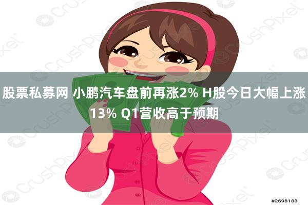 股票私募网 小鹏汽车盘前再涨2% H股今日大幅上涨13% Q1营收高于预期