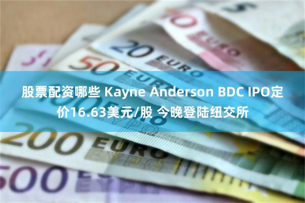 股票配资哪些 Kayne Anderson BDC IPO定价16.63美元/股 今晚登陆纽交所