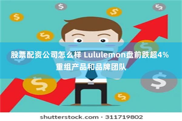 股票配资公司怎么样 Lululemon盘前跌超4% 重组产品和品牌团队