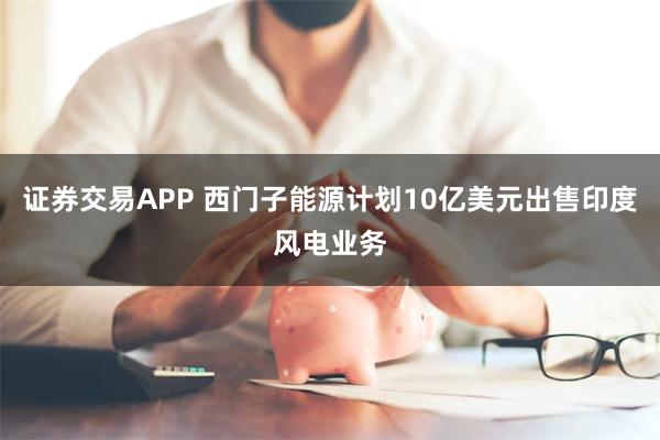 证券交易APP 西门子能源计划10亿美元出售印度风电业务