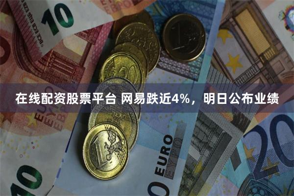 在线配资股票平台 网易跌近4%，明日公布业绩