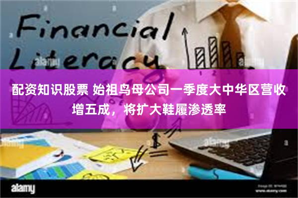 配资知识股票 始祖鸟母公司一季度大中华区营收增五成，将扩大鞋履渗透率