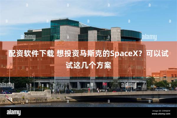 配资软件下载 想投资马斯克的SpaceX？可以试试这几个方案