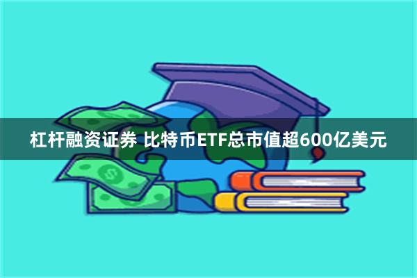 杠杆融资证券 比特币ETF总市值超600亿美元