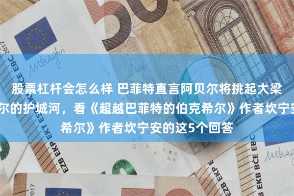 股票杠杆会怎么样 巴菲特直言阿贝尔将挑起大梁，理解伯克希尔的护城河，看《超越巴菲特的伯克希尔》作者坎宁安的这5个回答