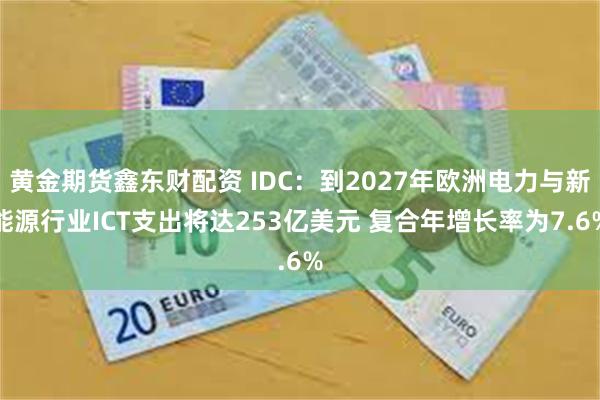 黄金期货鑫东财配资 IDC：到2027年欧洲电力与新能源行业ICT支出将达253亿美元 复合年增长率为7.6%