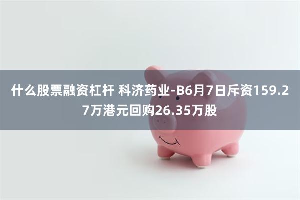 什么股票融资杠杆 科济药业-B6月7日斥资159.27万港元回购26.35万股