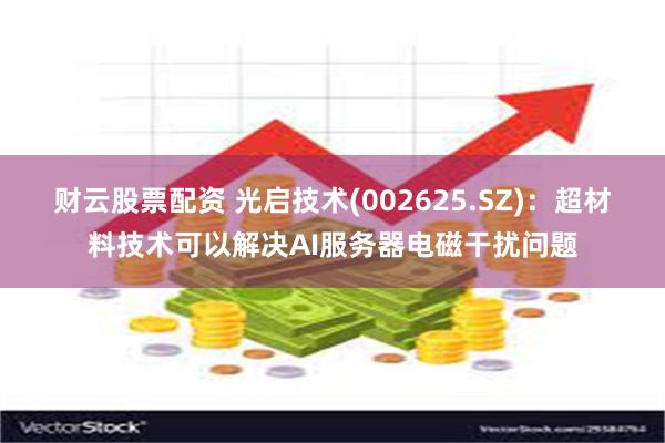 财云股票配资 光启技术(002625.SZ)：超材料技术可以解决AI服务器电磁干扰问题