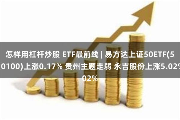 怎样用杠杆炒股 ETF最前线 | 易方达上证50ETF(510100)上涨0.17% 贵州主题走弱 永吉股份上涨5.02%