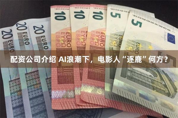 配资公司介绍 AI浪潮下，电影人“逐鹿”何方？