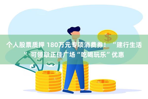 个人股票质押 180万元专项消费券！ “建行生活” 可领取正佳广场“吃喝玩乐”优惠