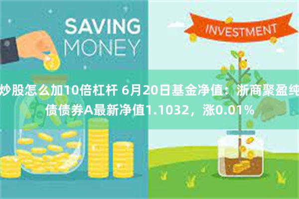 炒股怎么加10倍杠杆 6月20日基金净值：浙商聚盈纯债债券A最新净值1.1032，涨0.01%