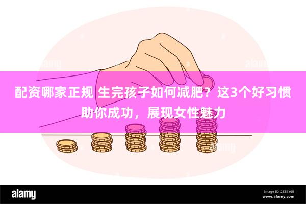 配资哪家正规 生完孩子如何减肥？这3个好习惯助你成功，展现女性魅力