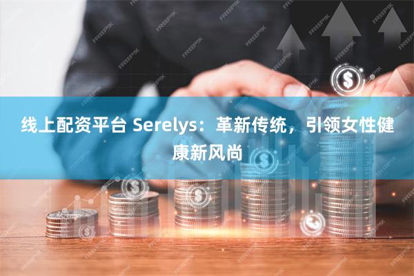 线上配资平台 Serelys：革新传统，引领女性健康新风尚