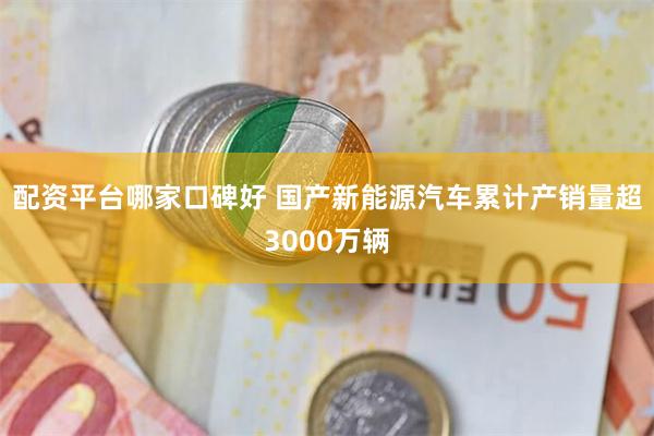 配资平台哪家口碑好 国产新能源汽车累计产销量超3000万辆