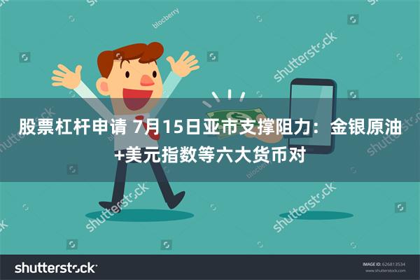 股票杠杆申请 7月15日亚市支撑阻力：金银原油+美元指数等六大货币对