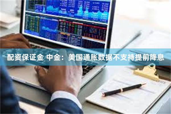 配资保证金 中金：美国通胀数据不支持提前降息