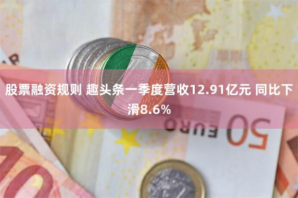 股票融资规则 趣头条一季度营收12.91亿元 同比下滑8.6%