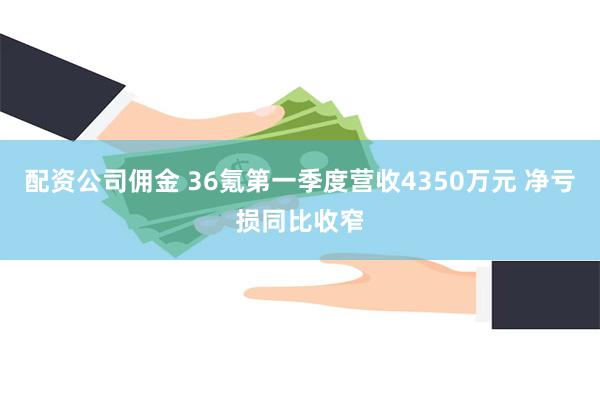 配资公司佣金 36氪第一季度营收4350万元 净亏损同比收窄