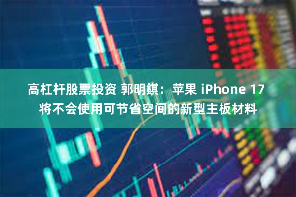 高杠杆股票投资 郭明錤：苹果 iPhone 17 将不会使用可节省空间的新型主板材料