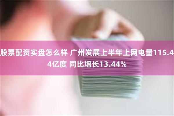 股票配资实盘怎么样 广州发展上半年上网电量115.44亿度 同比增长13.44%