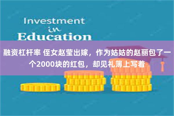 融资杠杆率 侄女赵莹出嫁，作为姑姑的赵丽包了一个2000块的红包，却见礼簿上写着