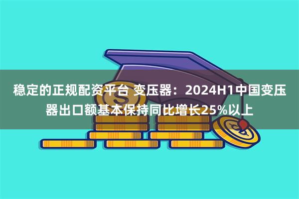 稳定的正规配资平台 变压器：2024H1中国变压器出口额基本保持同比增长25%以上