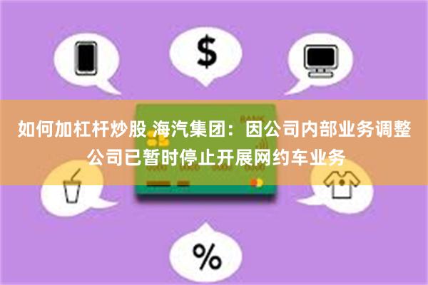 如何加杠杆炒股 海汽集团：因公司内部业务调整 公司已暂时停止开展网约车业务