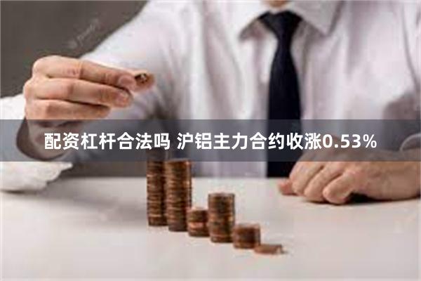 配资杠杆合法吗 沪铝主力合约收涨0.53%