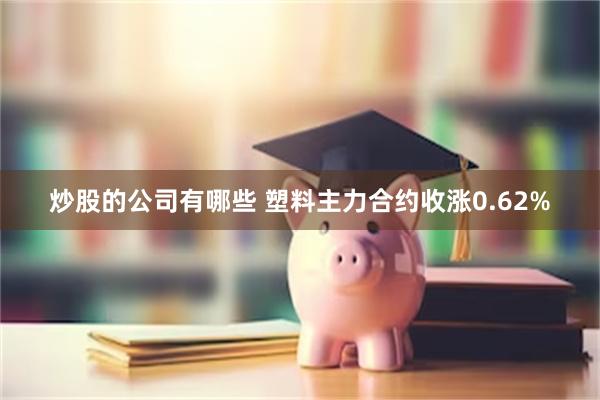 炒股的公司有哪些 塑料主力合约收涨0.62%