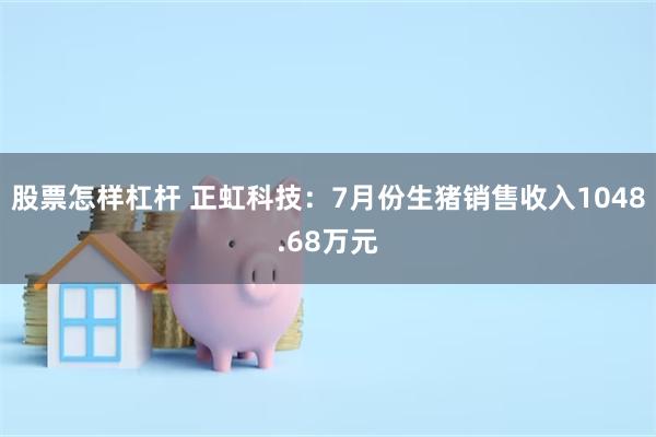 股票怎样杠杆 正虹科技：7月份生猪销售收入1048.68万元