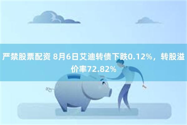 严禁股票配资 8月6日艾迪转债下跌0.12%，转股溢价率72.82%