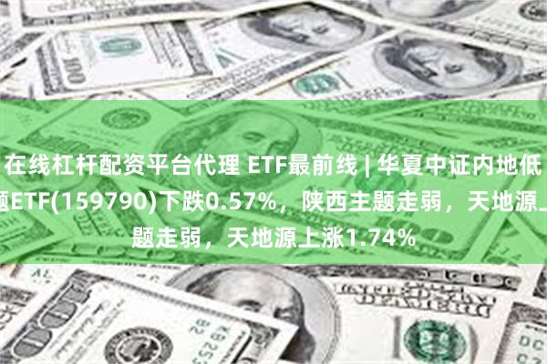 在线杠杆配资平台代理 ETF最前线 | 华夏中证内地低碳经济主题ETF(159790)下跌0.57%，陕西主题走弱，天地源上涨1.74%