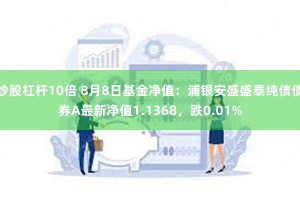 炒股杠杆10倍 8月8日基金净值：浦银安盛盛泰纯债债券A最新净值1.1368，跌0.01%