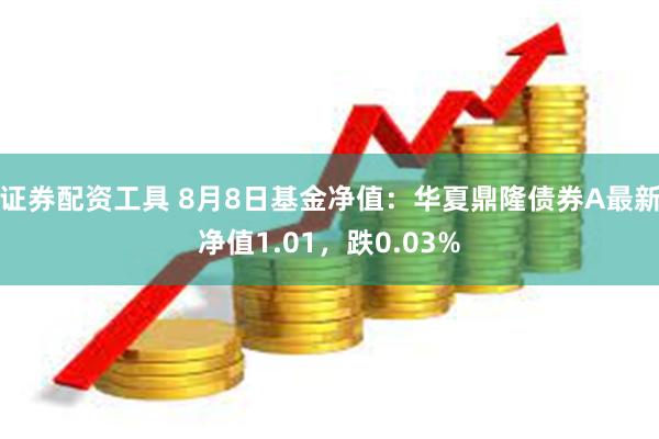 证券配资工具 8月8日基金净值：华夏鼎隆债券A最新净值1.01，跌0.03%