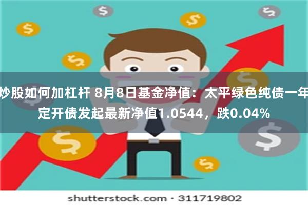 炒股如何加杠杆 8月8日基金净值：太平绿色纯债一年定开债发起最新净值1.0544，跌0.04%