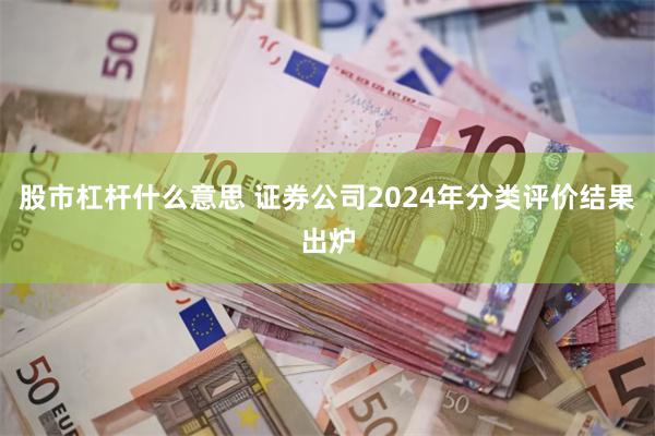 股市杠杆什么意思 证券公司2024年分类评价结果出炉