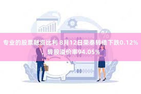 专业的股票融资比利 8月12日荣泰转债下跌0.12%，转股溢价率94.05%