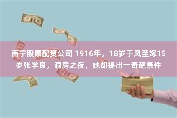 南宁股票配资公司 1916年，18岁于凤至嫁15岁张学良，洞房之夜，她却提出一奇葩条件