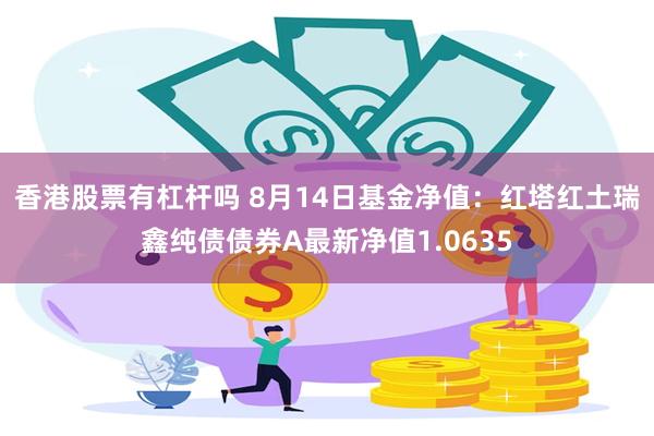 香港股票有杠杆吗 8月14日基金净值：红塔红土瑞鑫纯债债券A最新净值1.0635