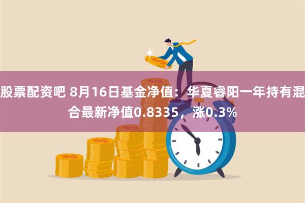 股票配资吧 8月16日基金净值：华夏睿阳一年持有混合最新净值0.8335，涨0.3%