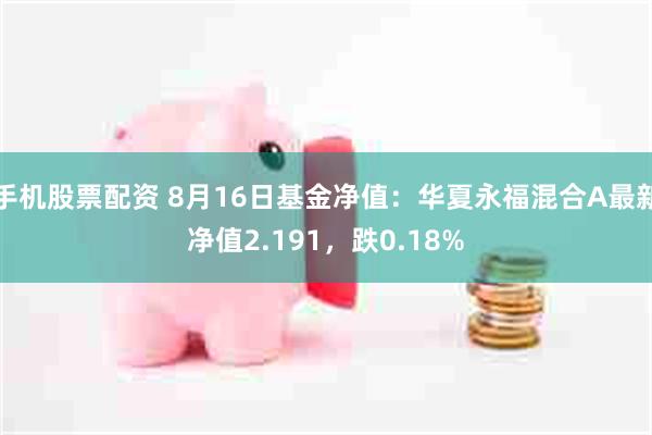 手机股票配资 8月16日基金净值：华夏永福混合A最新净值2.191，跌0.18%