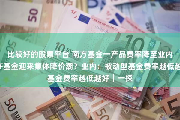 比较好的股票平台 南方基金一产品费率降至业内最低，ETF基金迎来集体降价潮？业内：被动型基金费率越低越好︱一探