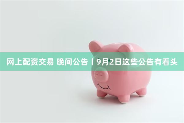 网上配资交易 晚间公告丨9月2日这些公告有看头